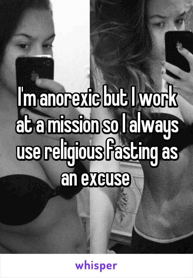 I'm anorexic but I work at a mission so I always use religious fasting as an excuse 