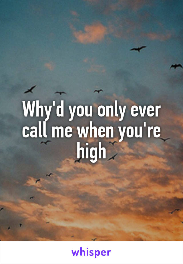 Why'd you only ever call me when you're high