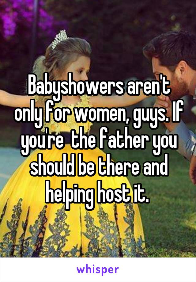 Babyshowers aren't only for women, guys. If you're  the father you should be there and helping host it. 
