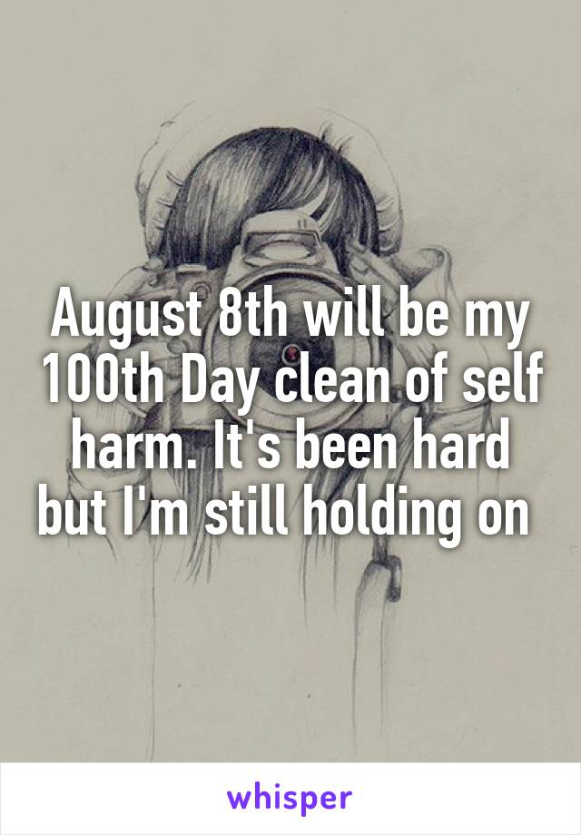 August 8th will be my 100th Day clean of self harm. It's been hard but I'm still holding on 