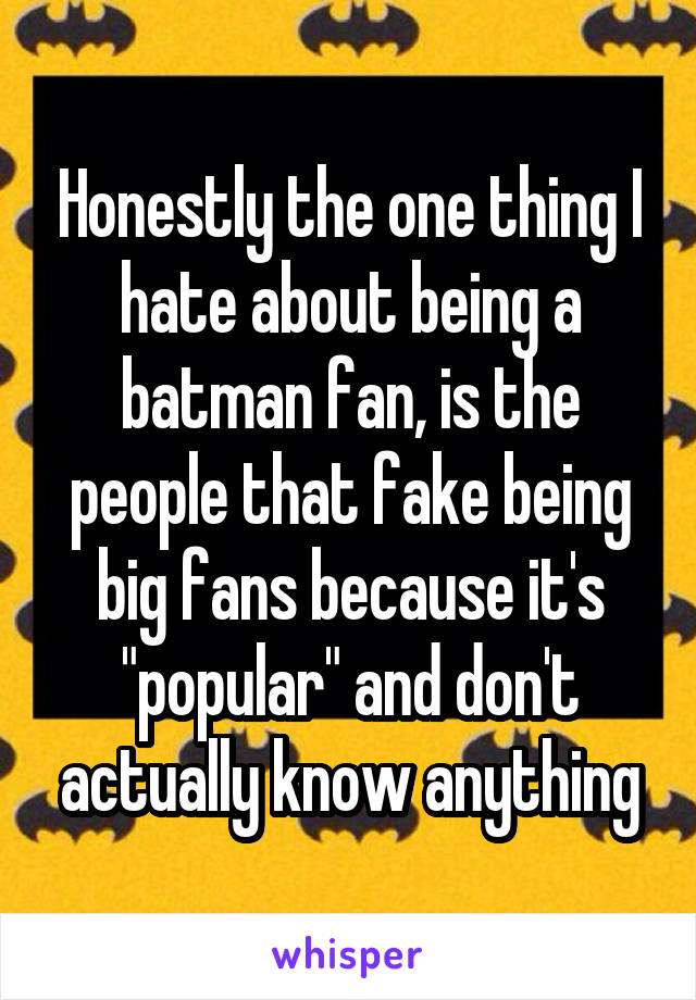 Honestly the one thing I hate about being a batman fan, is the people that fake being big fans because it's "popular" and don't actually know anything
