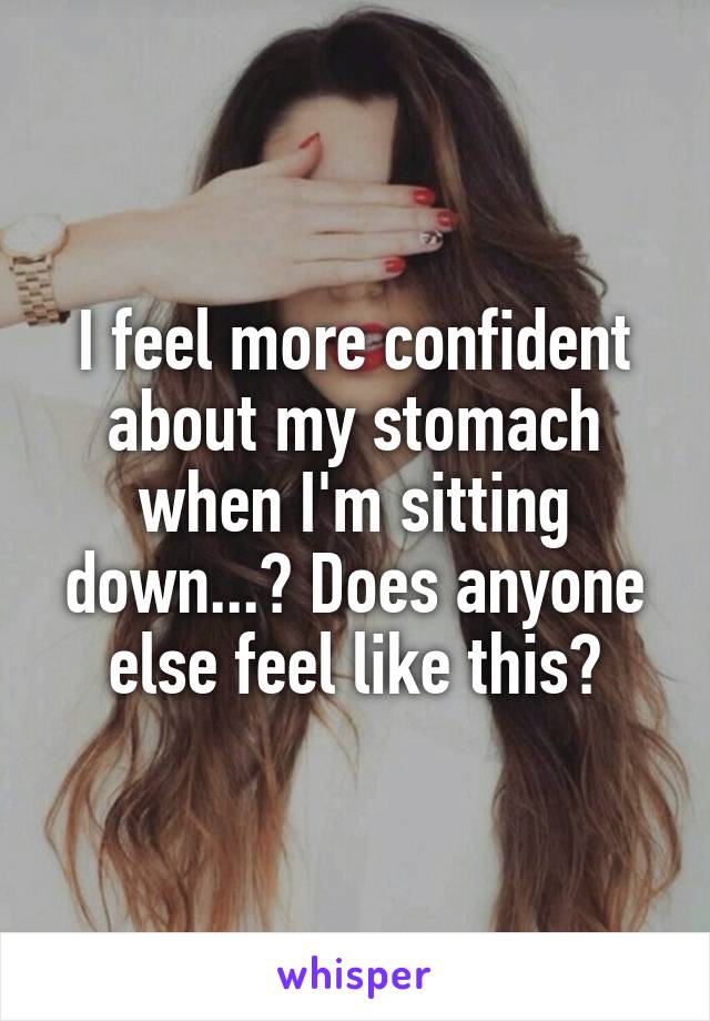 I feel more confident about my stomach when I'm sitting down...? Does anyone else feel like this?