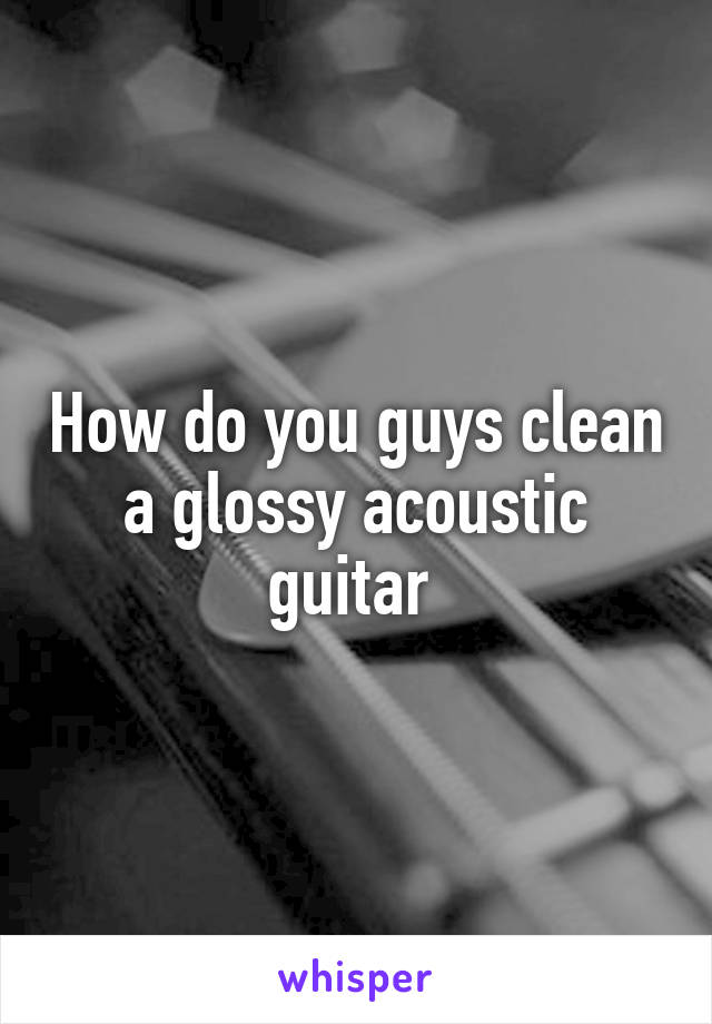 How do you guys clean a glossy acoustic guitar 