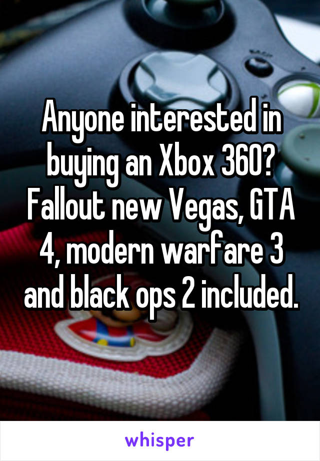 Anyone interested in buying an Xbox 360? Fallout new Vegas, GTA 4, modern warfare 3 and black ops 2 included. 