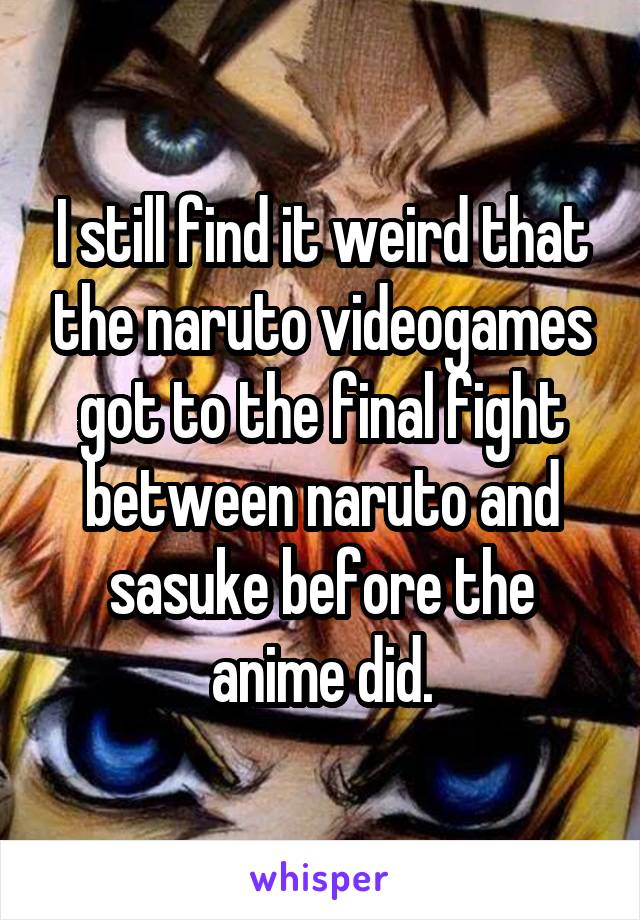 I still find it weird that the naruto videogames got to the final fight between naruto and sasuke before the anime did.