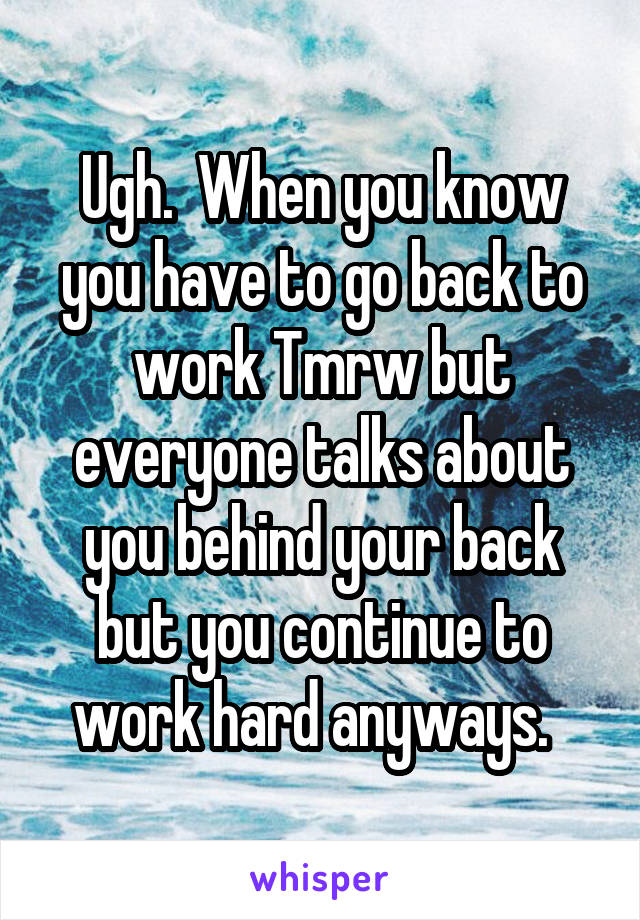 Ugh.  When you know you have to go back to work Tmrw but everyone talks about you behind your back but you continue to work hard anyways.  