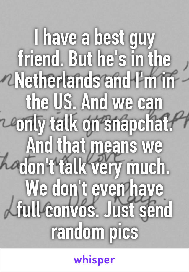 I have a best guy friend. But he's in the Netherlands and I'm in the US. And we can only talk on snapchat. And that means we don't talk very much. We don't even have full convos. Just send random pics