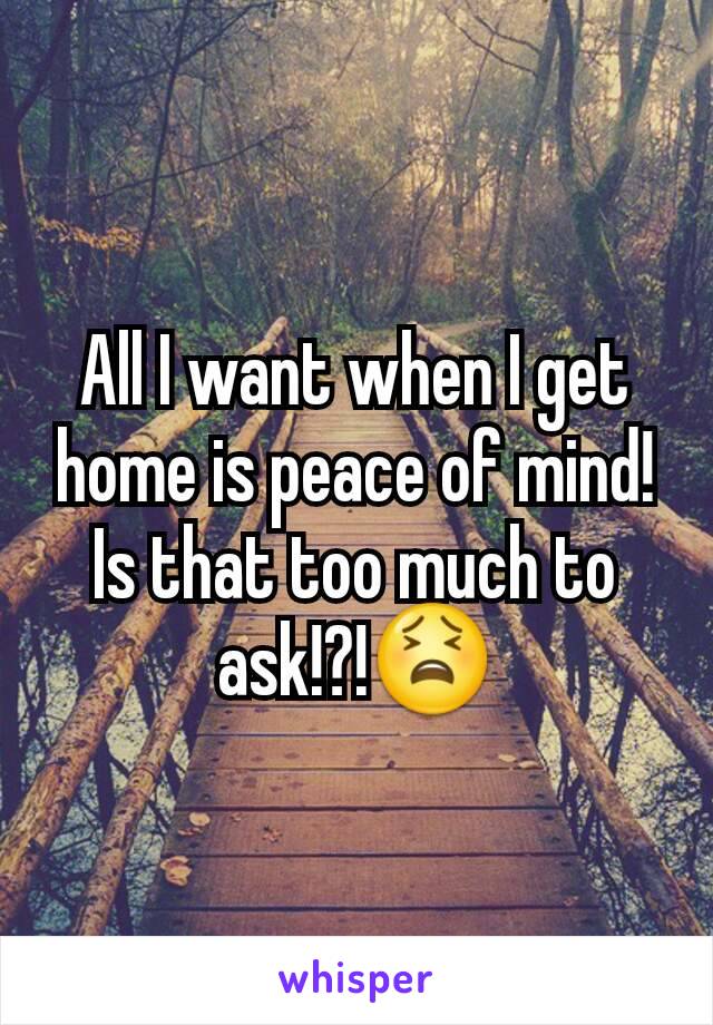 All I want when I get home is peace of mind! Is that too much to ask!?!😫