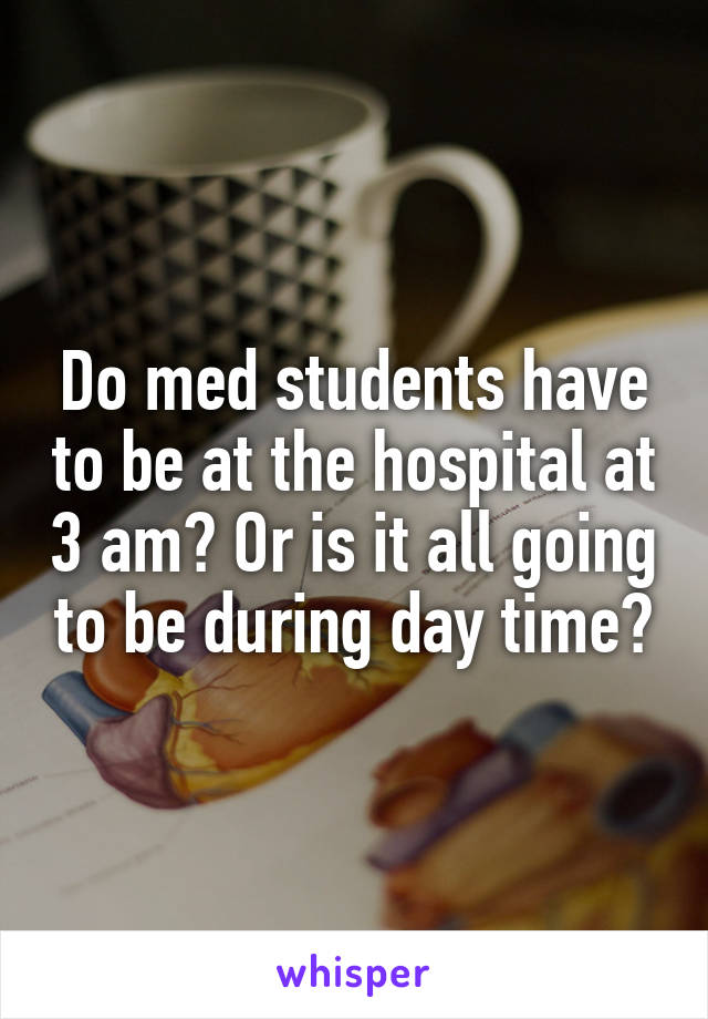 Do med students have to be at the hospital at 3 am? Or is it all going to be during day time?