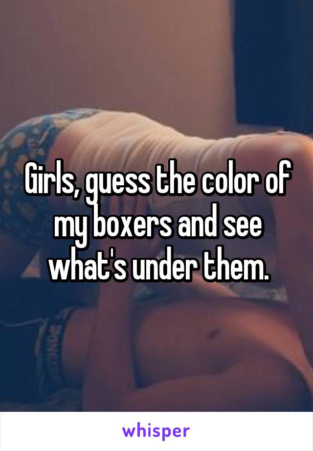Girls, guess the color of my boxers and see what's under them.