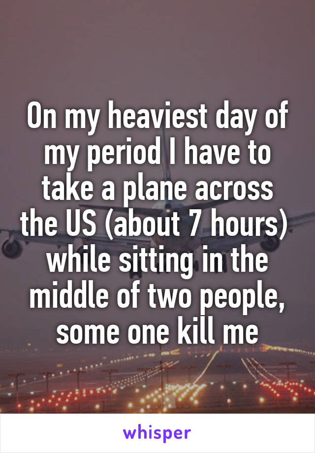 On my heaviest day of my period I have to take a plane across the US (about 7 hours)  while sitting in the middle of two people, some one kill me