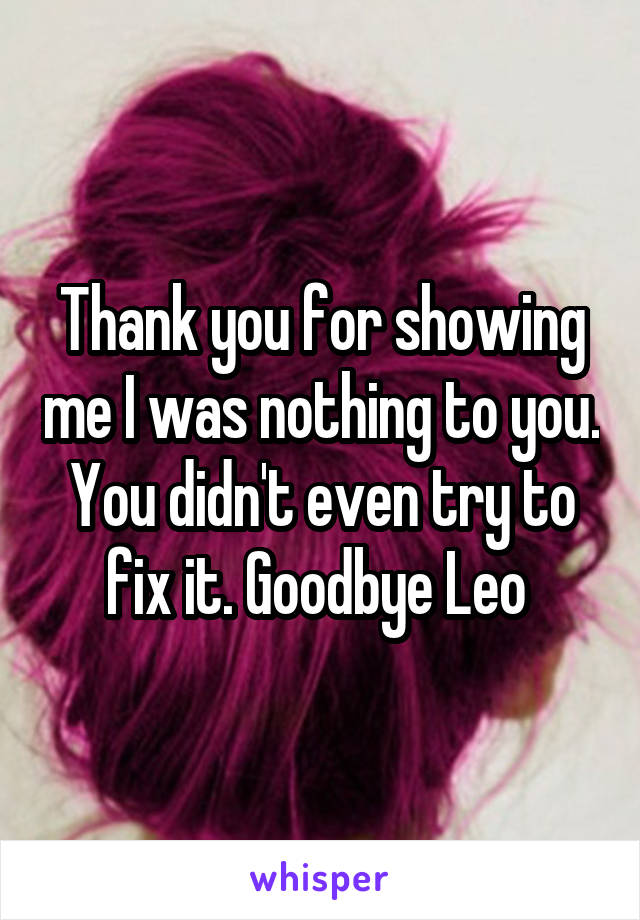 Thank you for showing me I was nothing to you. You didn't even try to fix it. Goodbye Leo 