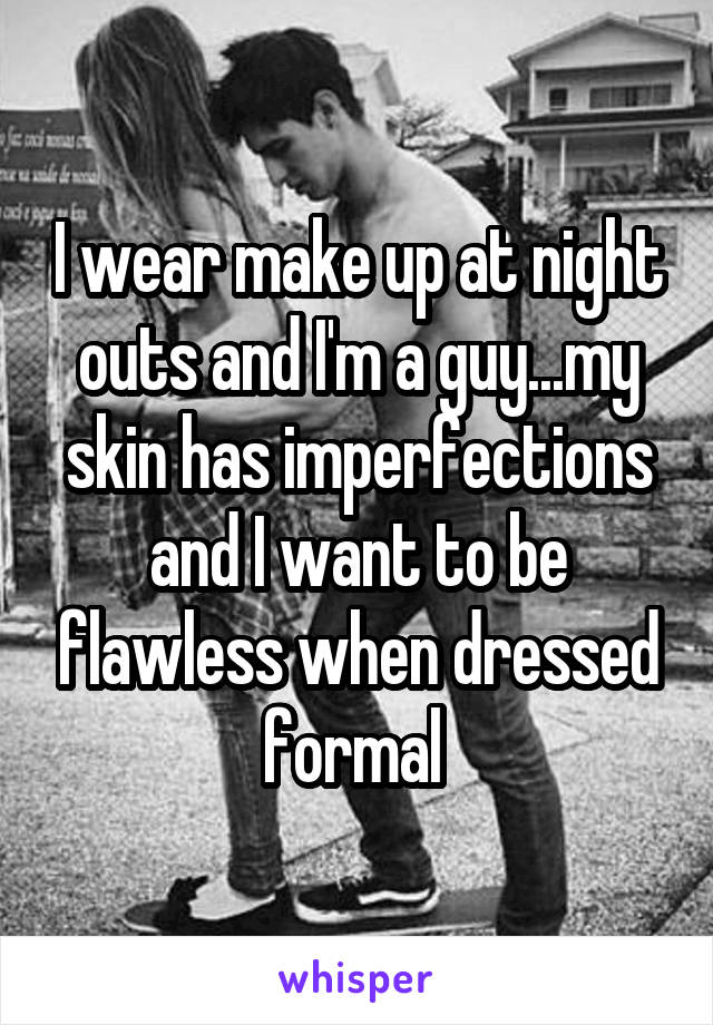 I wear make up at night outs and I'm a guy...my skin has imperfections and I want to be flawless when dressed formal 