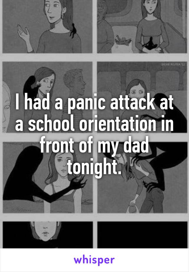 I had a panic attack at a school orientation in front of my dad tonight.