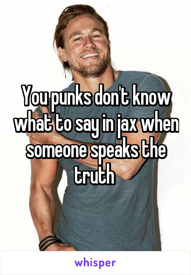 You punks don't know what to say in jax when someone speaks the truth 