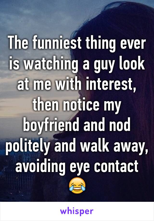 The funniest thing ever is watching a guy look at me with interest, then notice my boyfriend and nod politely and walk away, avoiding eye contact 😂