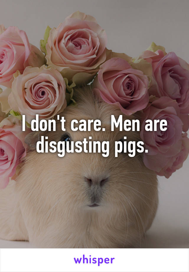 I don't care. Men are disgusting pigs. 