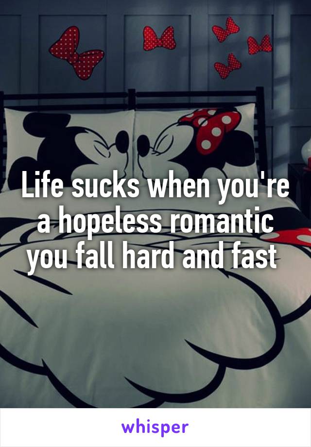 Life sucks when you're a hopeless romantic you fall hard and fast 