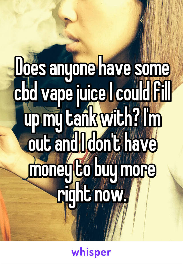 Does anyone have some cbd vape juice I could fill up my tank with? I'm out and I don't have money to buy more right now.