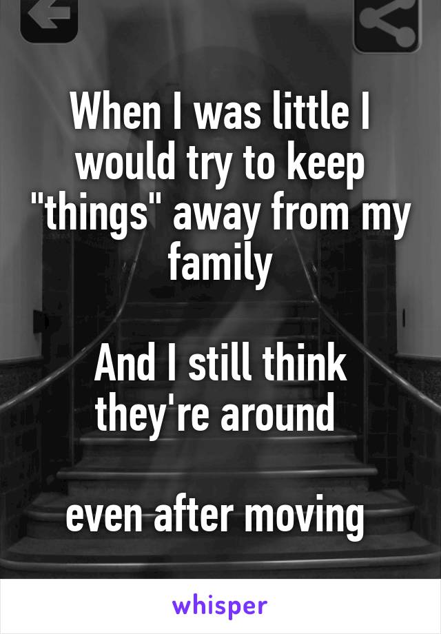 When I was little I would try to keep "things" away from my family

And I still think they're around 

even after moving 