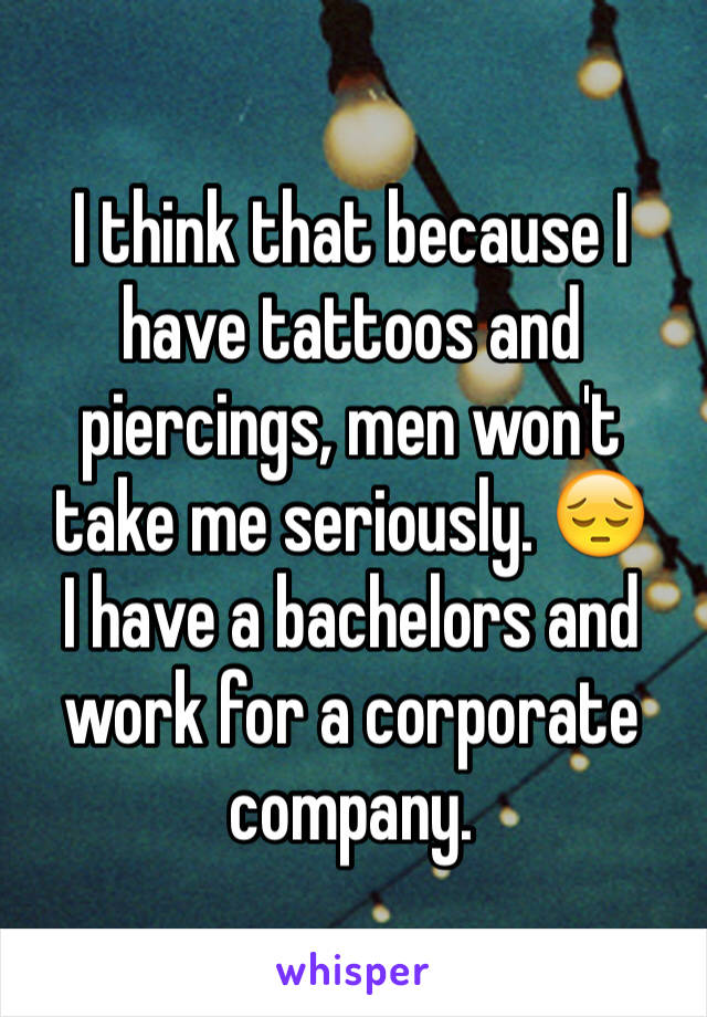 I think that because I have tattoos and piercings, men won't take me seriously. 😔
I have a bachelors and work for a corporate company.