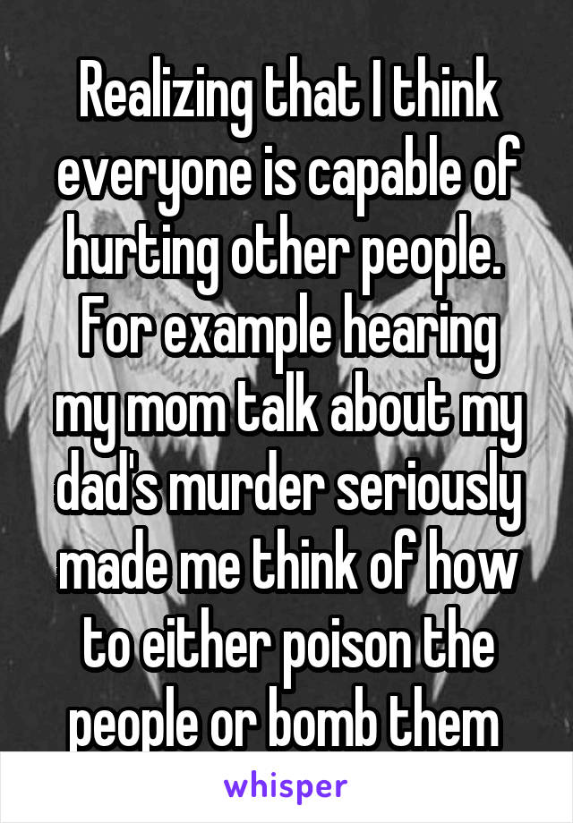Realizing that I think everyone is capable of hurting other people. 
For example hearing my mom talk about my dad's murder seriously made me think of how to either poison the people or bomb them 