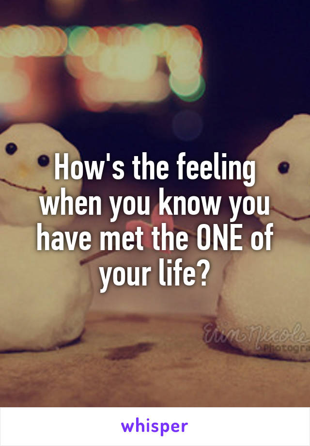 How's the feeling when you know you have met the ONE of your life?