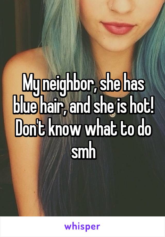 My neighbor, she has blue hair, and she is hot! Don't know what to do smh