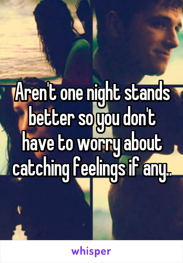 Aren't one night stands better so you don't have to worry about catching feelings if any..