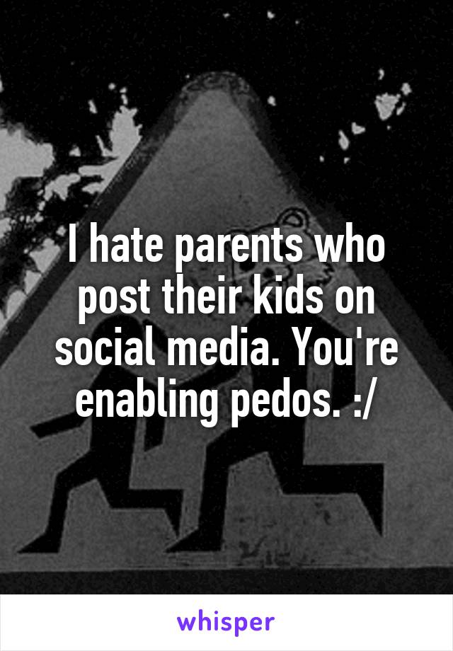 I hate parents who post their kids on social media. You're enabling pedos. :/