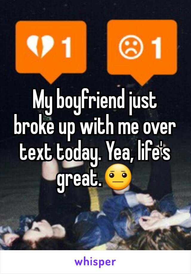My boyfriend just broke up with me over text today. Yea, life's great.😐