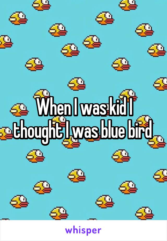 When I was kid I thought I was blue bird 