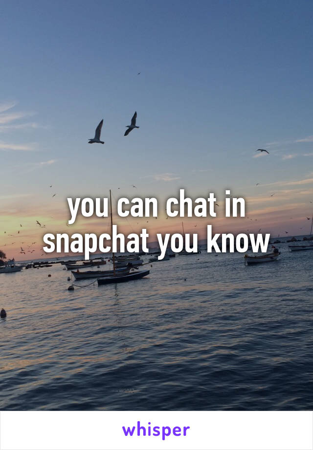 you can chat in snapchat you know