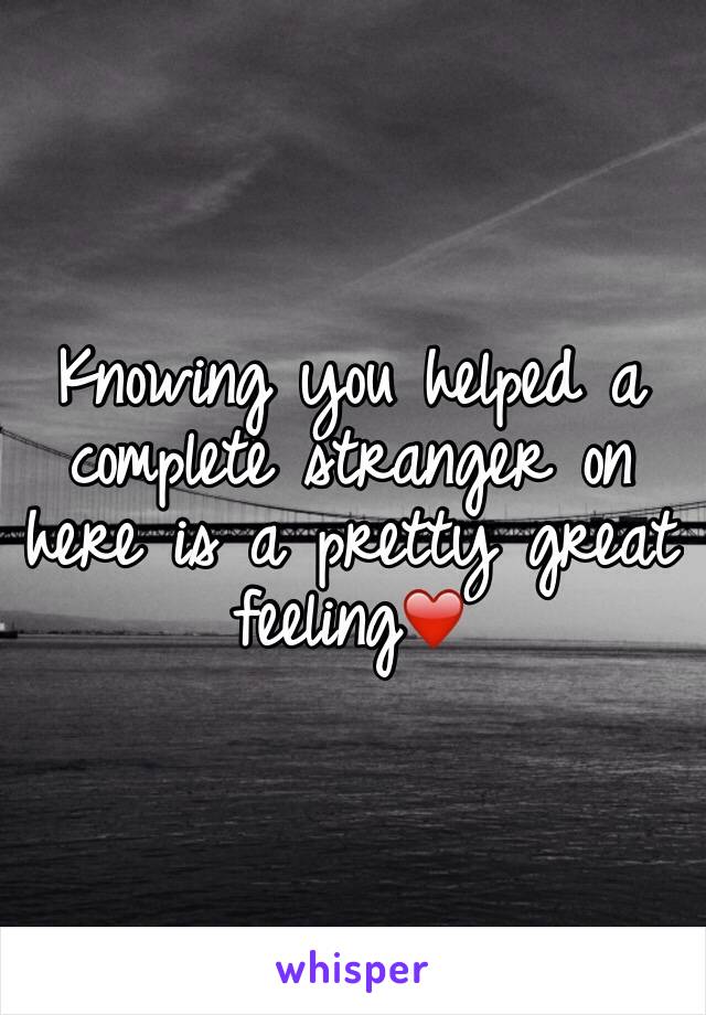 Knowing you helped a complete stranger on here is a pretty great feeling❤️