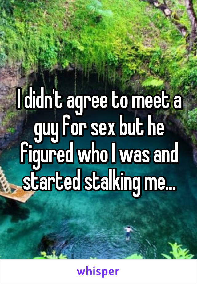 I didn't agree to meet a guy for sex but he figured who I was and started stalking me...