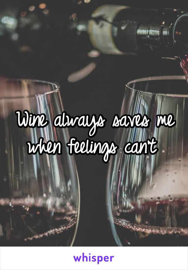 Wine always saves me when feelings can't 