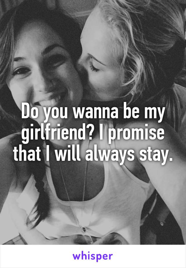 Do you wanna be my girlfriend? I promise that I will always stay.