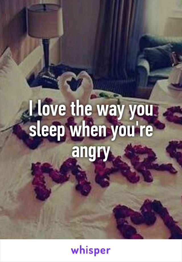 I love the way you sleep when you're angry