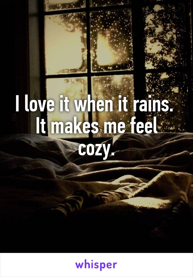 I love it when it rains. 
It makes me feel cozy.
