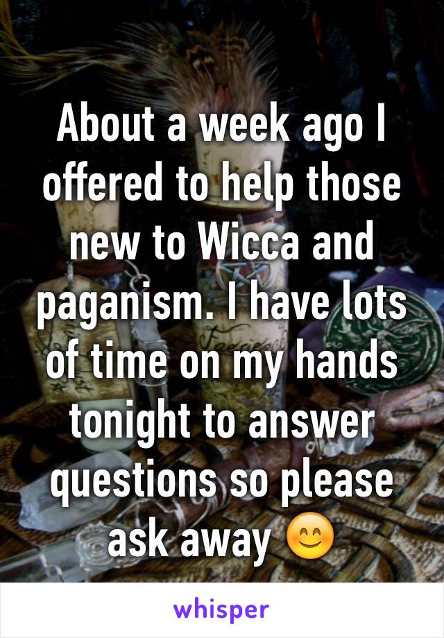 About a week ago I offered to help those new to Wicca and paganism. I have lots of time on my hands tonight to answer questions so please ask away 😊