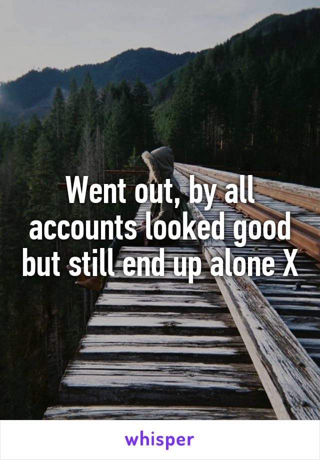 Went out, by all accounts looked good but still end up alone X