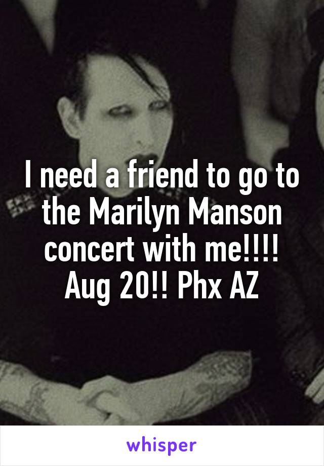 I need a friend to go to the Marilyn Manson concert with me!!!! Aug 20!! Phx AZ