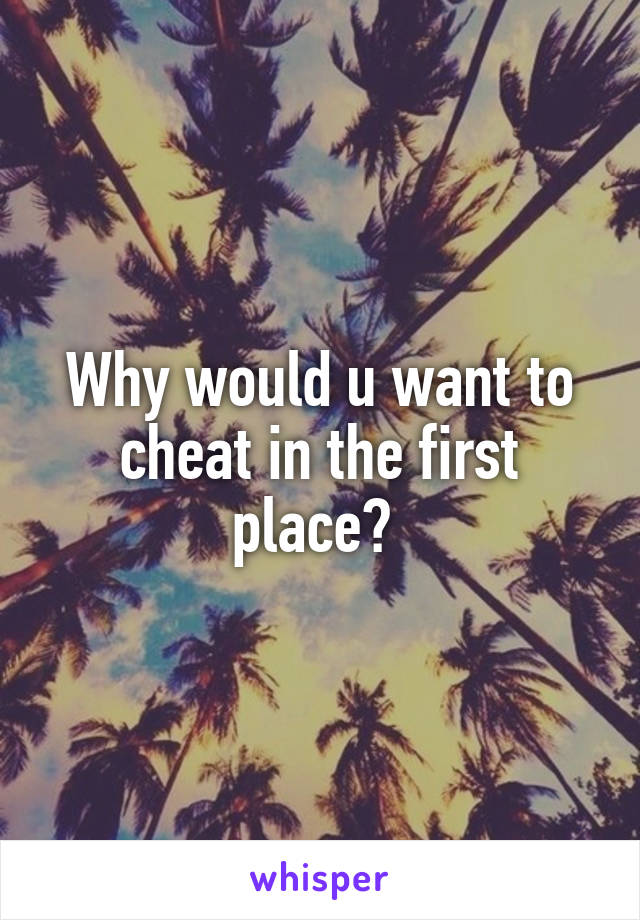 Why would u want to cheat in the first place? 