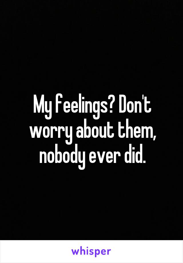 My feelings? Don't worry about them, nobody ever did.