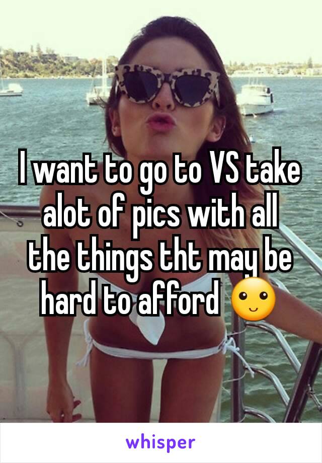 I want to go to VS take alot of pics with all the things tht may be hard to afford 🙂