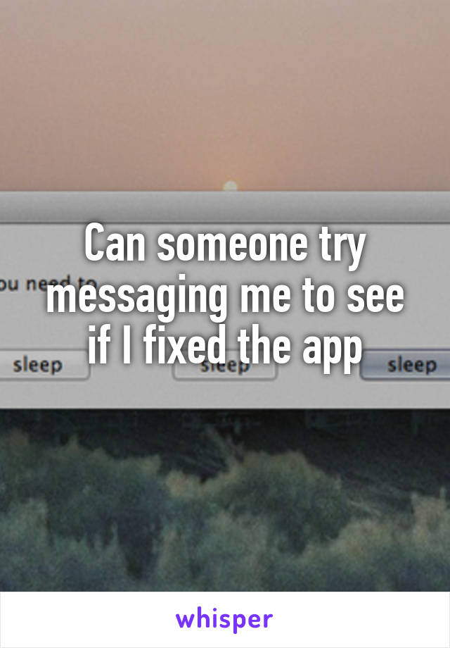 Can someone try messaging me to see if I fixed the app
