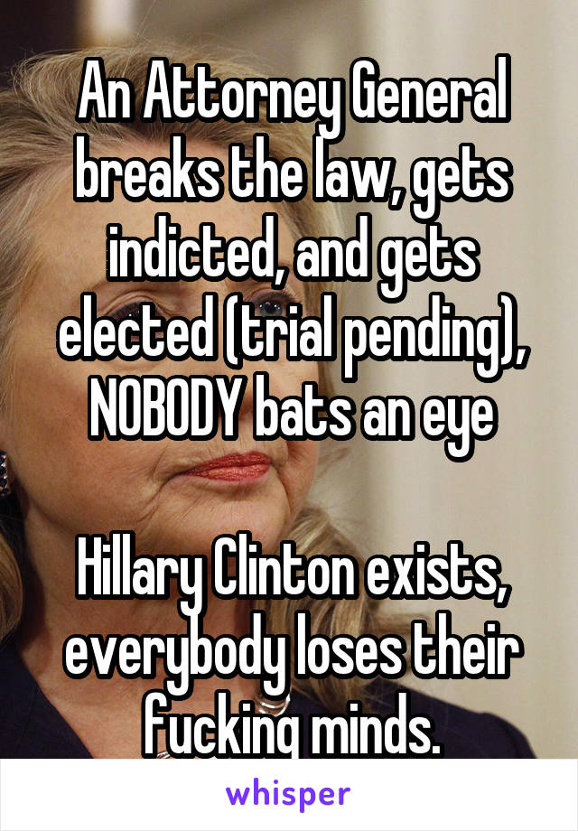An Attorney General breaks the law, gets indicted, and gets elected (trial pending), NOBODY bats an eye

Hillary Clinton exists, everybody loses their fucking minds.