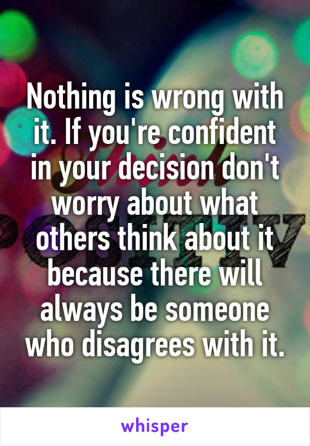 Nothing is wrong with it. If you're confident in your decision don't worry about what others think about it because there will always be someone who disagrees with it.