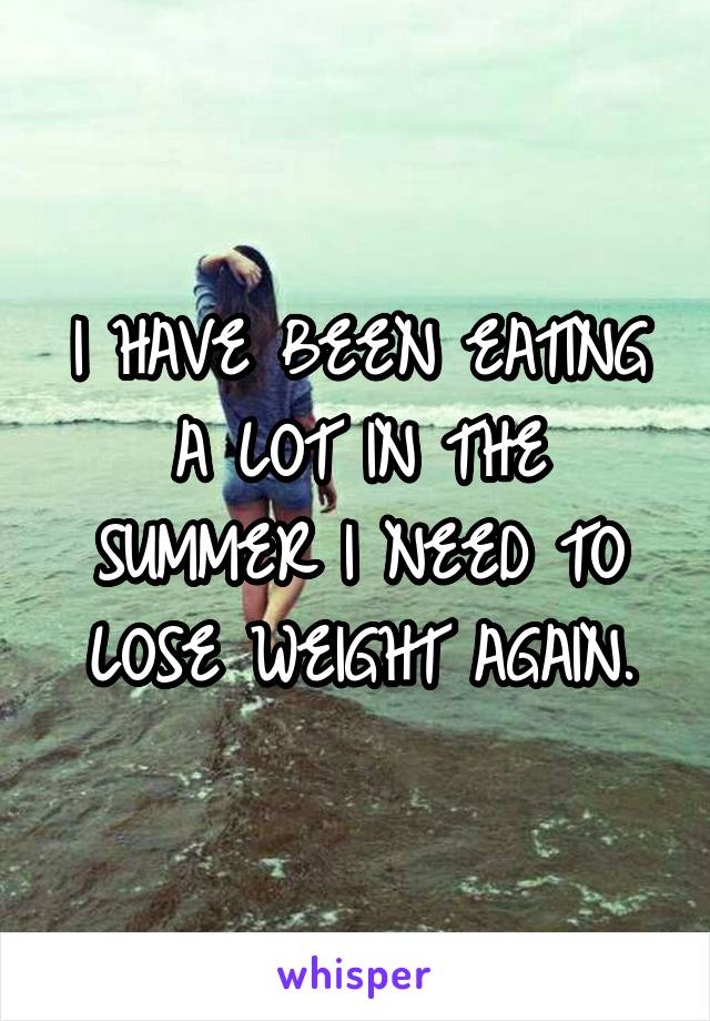 I HAVE BEEN EATING A LOT IN THE SUMMER I NEED TO LOSE WEIGHT AGAIN.