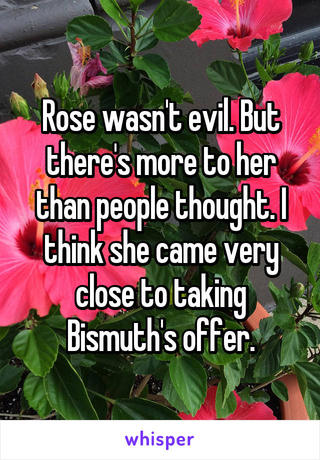 Rose wasn't evil. But there's more to her than people thought. I think she came very close to taking Bismuth's offer.